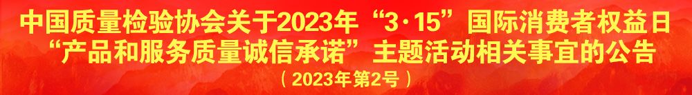 中國質(zhì)量檢驗(yàn)協(xié)會關(guān)于2023年“3·15”國際消費(fèi)者權(quán)益日“產(chǎn)品和服務(wù)質(zhì)量誠信承諾”主題活動(dòng)相關(guān)事宜的公告（2023年第2號）